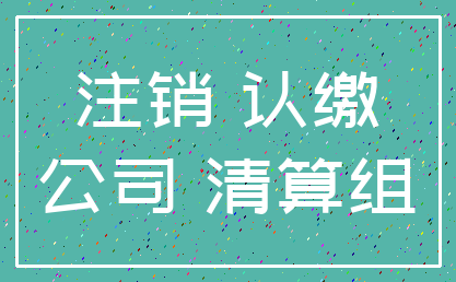 注销 认缴_公司 清算组