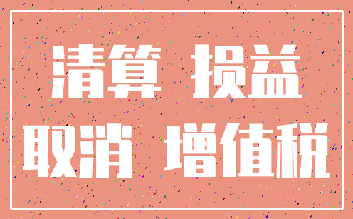 清算 损益_取消 增值税