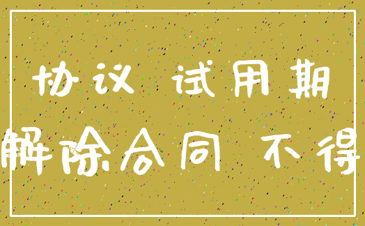 协议 试用期_解除合同 不得
