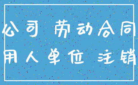 公司 劳动合同_用人单位 注销