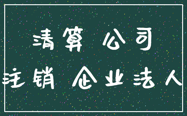清算 公司_注销 企业法人