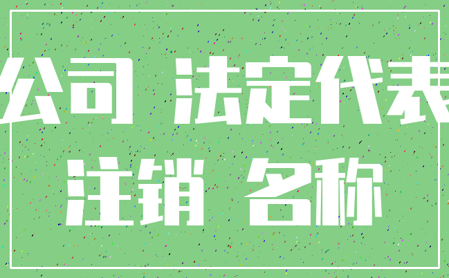 公司 法定代表_注销 名称