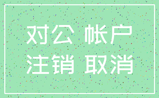 对公 帐户_注销 取消