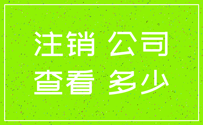 注销 公司_查看 多少