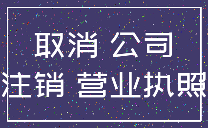 取消 公司_注销 营业执照