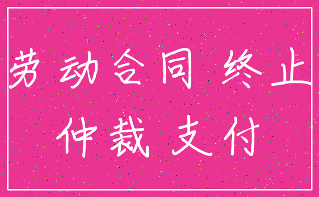 劳动合同 终止_仲裁 支付