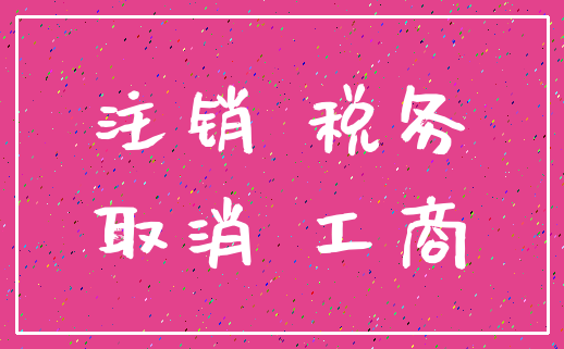 注销 税务_取消 工商