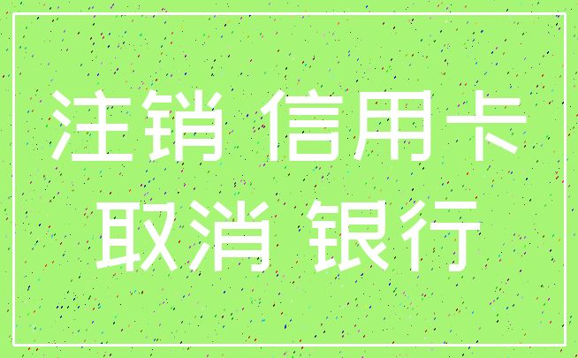 注销 信用卡_取消 银行