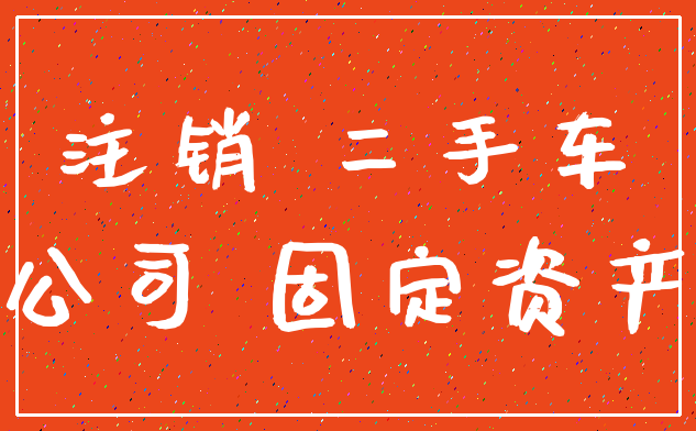 注销 二手车_公司 固定资产