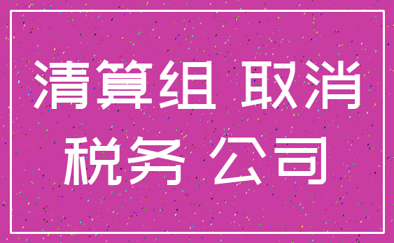 清算组 取消_税务 公司