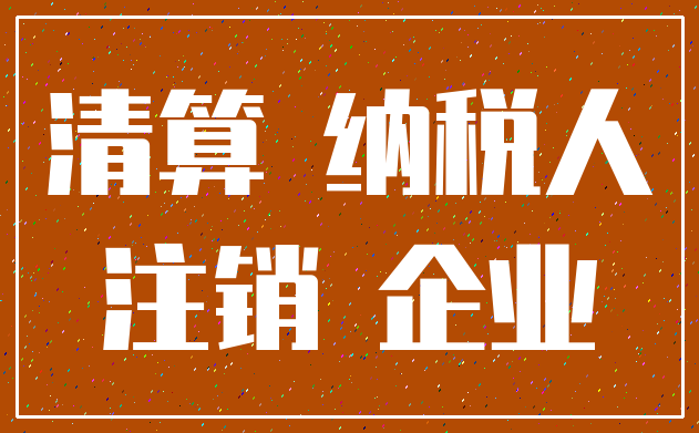 清算 纳税人_注销 企业