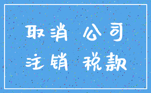 取消 公司_注销 税款