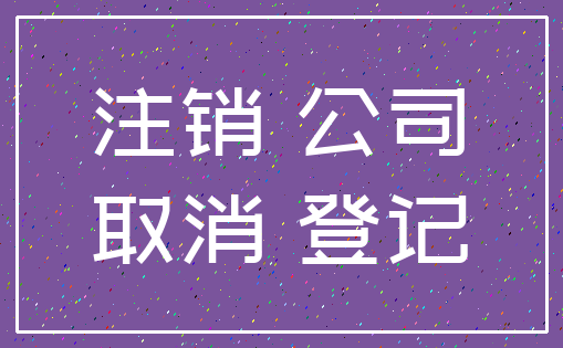 注销 公司_取消 登记