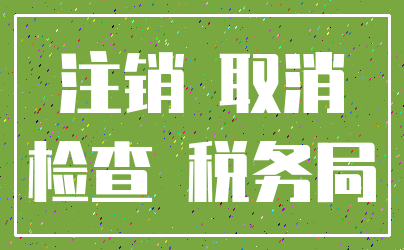 注销 取消_检查 税务局
