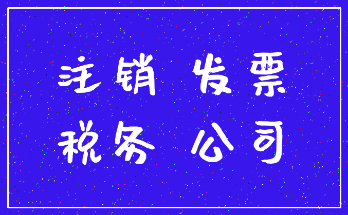 注销 发票_税务 公司