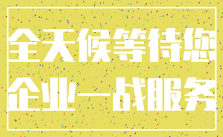 全天候等待您_企业一战服务