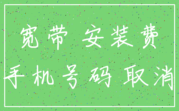 宽带 安装费_手机号码 取消