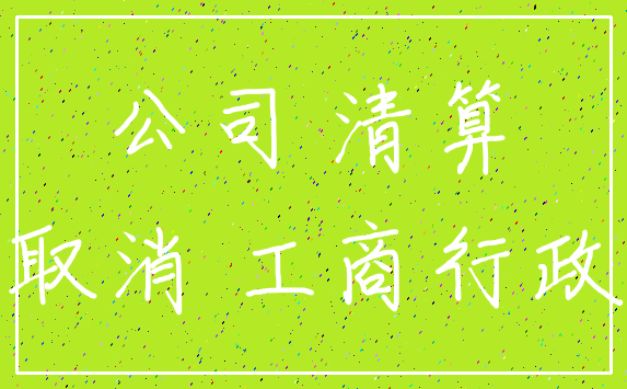 公司 清算_取消 工商行政