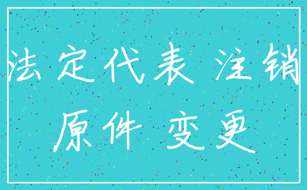 法定代表 注销_原件 变更