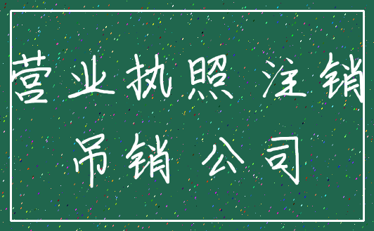 营业执照 注销_吊销 公司