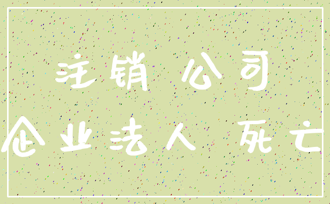 注销 公司_企业法人 死亡