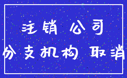 注销 公司_分支机构 取消