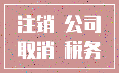 注销 公司_取消 税务