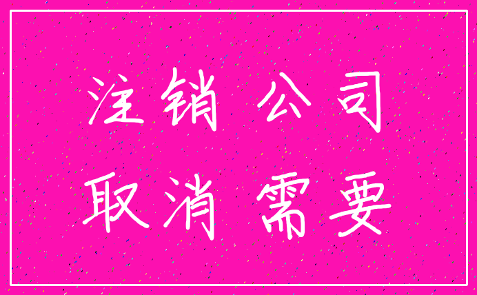 注销 公司_取消 需要