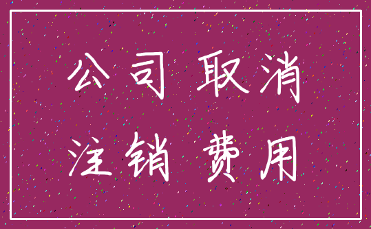 公司 取消_注销 费用
