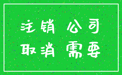 注销 公司_取消 需要