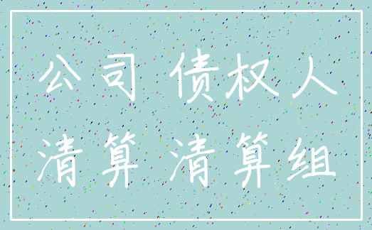 公司 债权人_清算 清算组