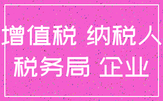 增值税 纳税人_税务局 企业