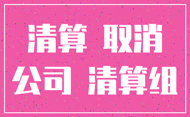 清算 取消_公司 清算组