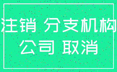 注销 分支机构_公司 取消