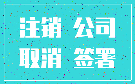 注销 公司_取消 签署