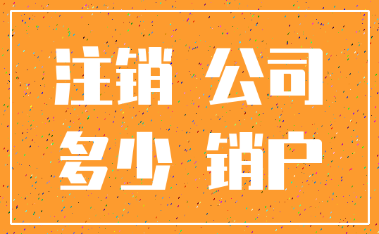 注销 公司_多少 销户
