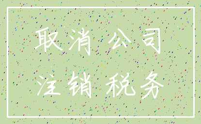 取消 公司_注销 税务