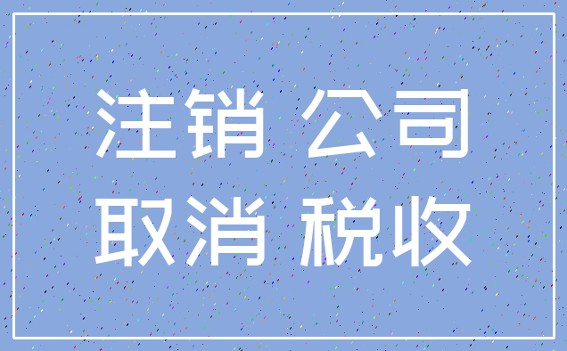 注销 公司_取消 税收