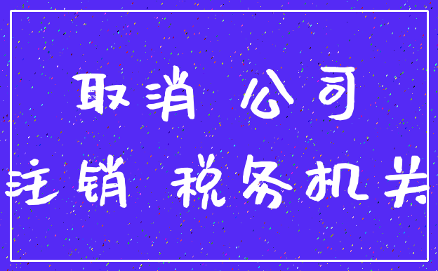 取消 公司_注销 税务机关