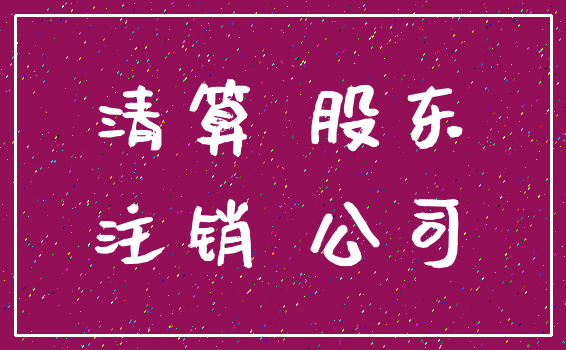 清算 股东_注销 公司