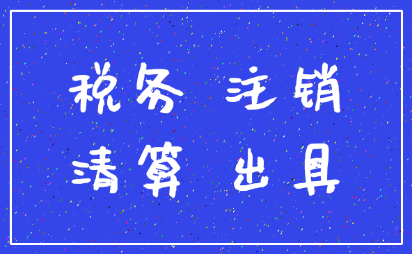 税务 注销_清算 出具