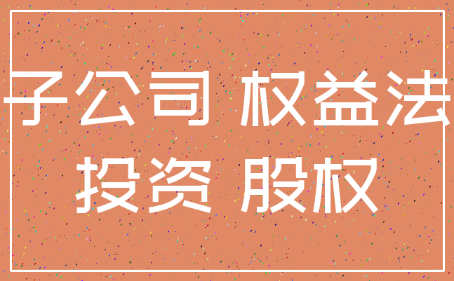 子公司 权益法_投资 股权