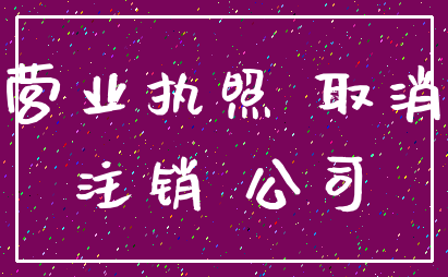 营业执照 取消_注销 公司