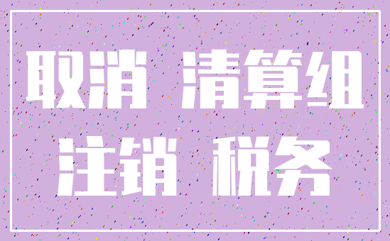 取消 清算组_注销 税务