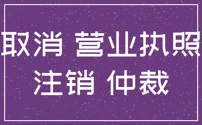 取消 营业执照_注销 仲裁