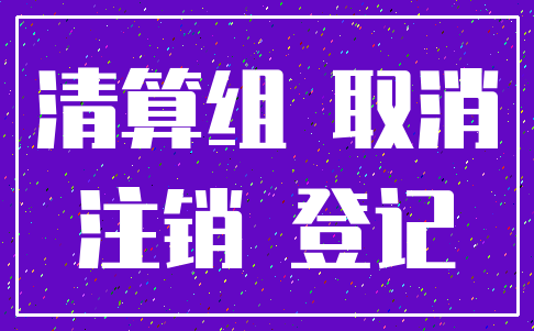 清算组 取消_注销 登记