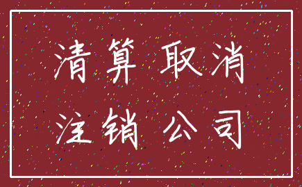 清算 取消_注销 公司