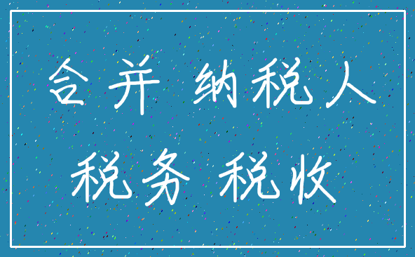 合并 纳税人_税务 税收