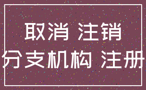 取消 注销_分支机构 注册