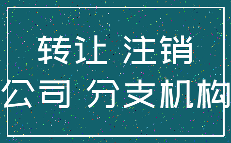 转让 注销_公司 分支机构